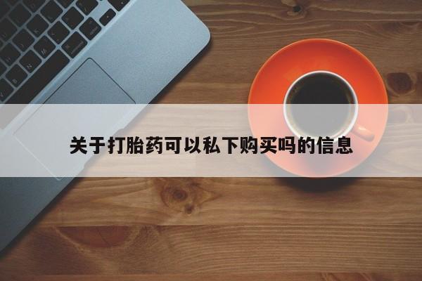 伊宁市私人打胎药关于打胎药可以私下购买吗的信息