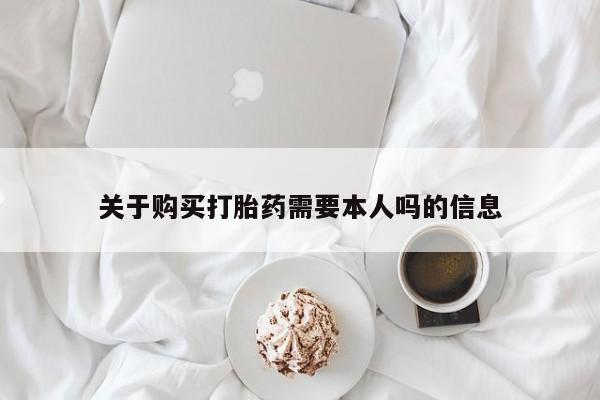伊宁市私人打胎药关于购买打胎药需要本人吗的信息