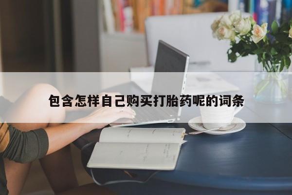 伊宁市私人打胎药包含怎样自己购买打胎药呢的词条