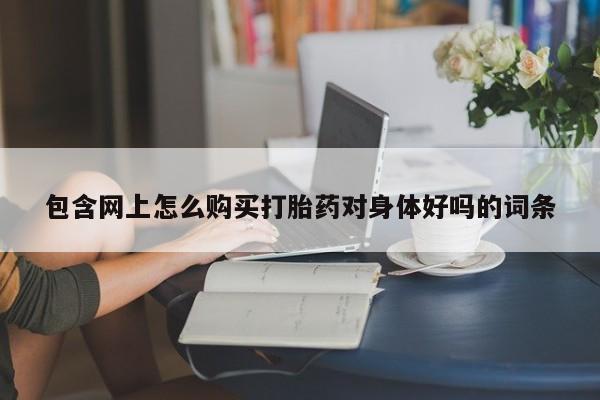 伊宁市私人打胎药包含网上怎么购买打胎药对身体好吗的词条