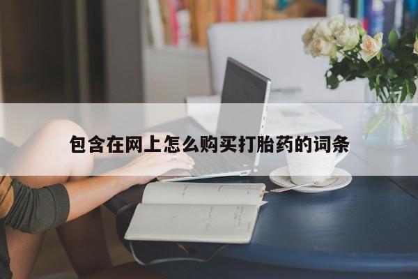 伊宁市私人打胎药包含在网上怎么购买打胎药的词条